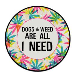 Dogs and Weed are all we need- 4" ROUND Magnets